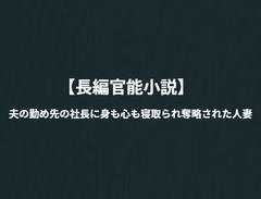 「長編官能小説」夫の勤め先の社長に身も心も寝取られ奪略された人妻 [NTR官能小説]
