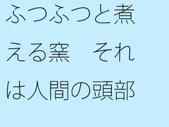 ふつふつと煮える窯 それは人間の頭部