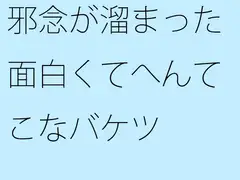 邪念が溜まった面白くてへんてこなバケツ