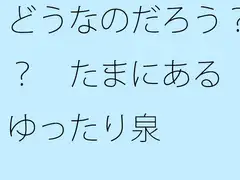 どうなのだろう?? たまにあるゆったり泉