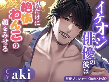 【KU100】イケオジ俳優の彼は私だけに絶倫わんこの顔をみせる〜攻め上手な可愛すぎるおじさんって反則なのでは?〜 [狂愛プレジャー《執着×吐息》]