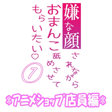 嫌な顔されながらおまんこ舐めさせてもらいたい 07 『オタクショップ店員編』 [紳士な変態]