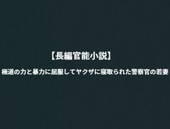 【長編官能小説】極道の力と暴力に屈服してヤクザに寝取られた警察官の若妻 [NTR官能小説]