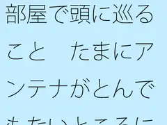 部屋で頭に巡ること たまにアンテナがとんでもないところにいく