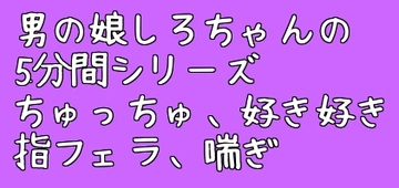 男の娘しろちゃんの5分間えっちボイス集そのいち [しろちゃんず]