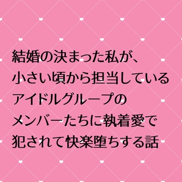 結婚の決まった私が、小さい頃から担当しているアイドルグループのメンバーたちに執着愛で犯されて快楽堕ちさせられる話 [24:00の本棚]