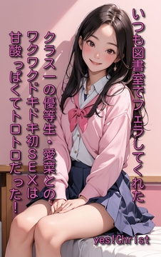 いつも図書室でフェラしてくれたクラス一の優等生・愛菜とのワクワクドキドキ初SEXは甘酸っぱくてトロトロだった! [yes! Christ]