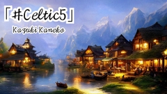 Celtic5「秘境の村1」 [Kazuki Kaneko]