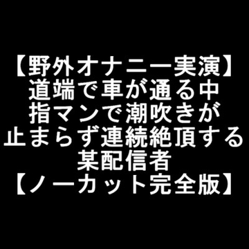 【野外オナニー実演】 道端で車が通る中 指マンで潮吹きが 止まらず連続絶頂する 某配信者 [LOVE&HATE]
