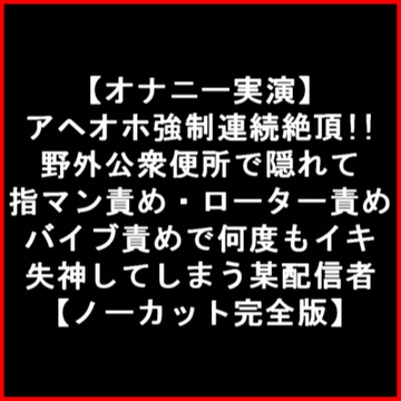 【オナニー実演】 アヘオホ強○連続絶頂!!野外公衆便所で隠れて指マン責め・ローター責め バイブ責めで何度もイキ失神してしまう某配信者【ノーカット完全版】 [LOVE&HATE]