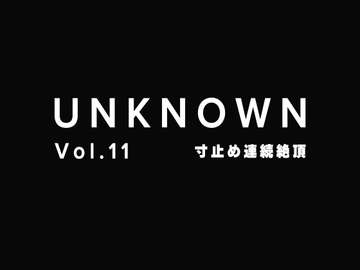 【寸止め連続絶頂】ダメって言われても寸止めや連続絶頂させられる【UNKNOWN-Vol.11】 [UNKNOWN]