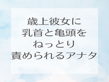 歳上彼女に乳首と亀頭をねっとり責められるアナタ [きんむぎ]