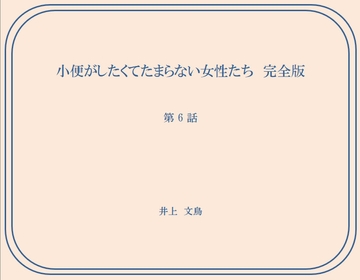 小便がしたくてたまらない女性たち 完全版 第6話 [井上文鳥]
