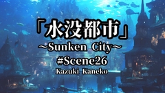 Scene26「水没都市 ～Sunken City～」 [Kazuki Kaneko]