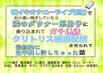 嘘イキオナニーライブ配信でお小遣い稼ぎしていたら、隣のダウナー系男子に乗り込まれてガチ連続クリトリス絶頂配信させられて最終的に生中出し許しちゃった話 [魅夕ノベルズ]