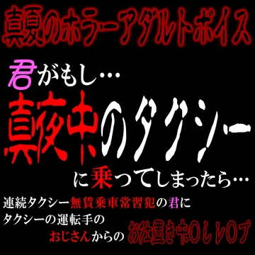 真夏のホラーアダルトボイス 『君がもし、真夜中のタクシーに乗ってしまったら…』 ～連続無賃乗車常習犯の君におじさんからのお仕置き中〇しレ〇プ～ [紳士な変態]