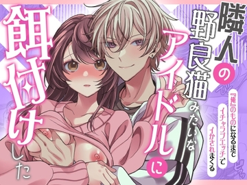 隣人の野良猫みたいなアイドルに餌付けした～『俺』のものになるまでイチャラブエッチでイかされまくる～ [ガラナショコラ]