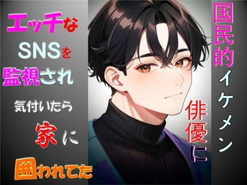 国民的イケメン俳優にこっそりやっていたエッチなSNSを監視され気付いたら家に囲われていた [さやまさく]