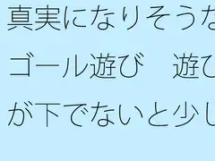 真実になりそうなゴール遊び 遊びが下でないと少し怖いが
