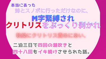 本当にあった、姉とスノボに行っただけなのに、M字緊縛されクリトリスをぷっくり剥かれ執拗にクリトリス責めにあい、たった二泊三日なのに四十八回もイキ続けさせられた話 [みつむぎなえ]