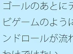ゴールのあとにテレビゲームのようにエンドロールが流れるわけではない