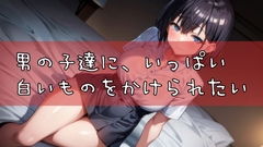 男の子達に、いっぱい白いものをかけられたい [マニアックエロドラマ]