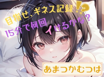 【目指せ、ギネス記録!?】15分で何回イけるかな?【あまつかむつは】 [ヌキパラ]