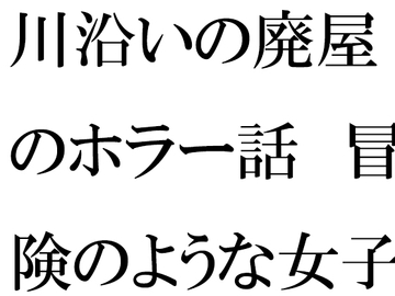 川沿いの廃屋のホラー話 冒険のような女子たちの一日 [逢瀬のひび]