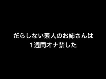 だらしない素人のお姉さんは1週間オナ禁した [お姉さんの性生活]