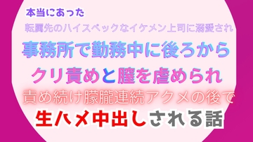 本当にあった、転属先のハイスペックなイケメン上司に溺愛され、事務所で勤務中に後ろからクリ責めと膣を虐められ、朦朧連続アクメの後で生ハメ中出しされる話 [みつむぎなえ]