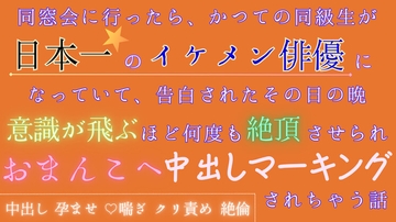 同窓会に行ったら、かつての同級生が日本一のイケメン俳優になっていて、告白されたその日の晩意識が飛ぶほど何度も絶頂させられおまんこへ中出しマーキングされちゃう話 [五右衛門]