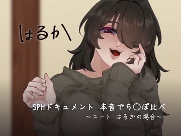 SPHドキュメント 本音でち⚪️ぽ比べ 〜ニートはるかの場合〜 [SPH/NTR]