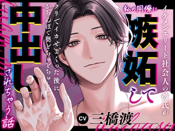 イケメンエリート社会人の彼氏が私の同僚に嫉妬してクリでイカせまくった後におちんぽで奥どぢゅどぢゅして中出しされちゃう話 [激重執着カレシチュボ]