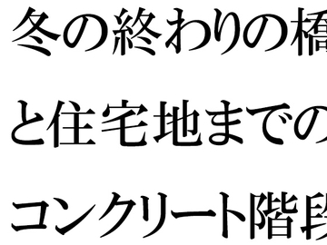 冬の終わりの橋と住宅地までのコンクリート階段・・・・ある朝出会ったカフェの店主 [逢瀬のひび]