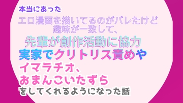 本当にあった、エロ漫画を描いてるのがバレたけど趣味が一致して、先輩が創作活動に協力。実家でクリトリス責めやイマラチオ、おまんこいたずらをしてくれるようになった話 [みつむぎなえ]