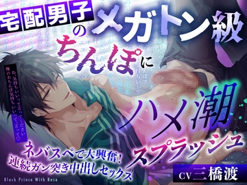 宅配男子のメガトン級ちんぽにハメ潮スプラッシュ～ネバスペで大興奮!連続ガン突き中出しセックス [Black Prince With Rose]