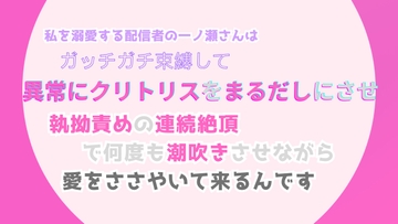 私を溺愛する配信者の一ノ瀬さんは、ガッチガチ束縛して異常にクリトリスをまるだしにさせ、執拗責めの連続絶頂で何度も潮吹きさせながら、愛をささやいて来るんです [みつむぎなえ]