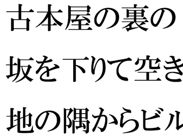 古本屋の裏の坂を下りて空き地の隅からビルの屋上へ 女子が下の階へ [逢瀬のひび]