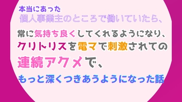 本当にあった、個人事業主のところで働いていたら、常に気持ち良くしてくれるようになり、クリトリスを電マで刺激されての連続アクメで、もっと深くつきあうようになった話 [みつむぎなえ]