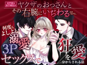 元不幸な女子高生がヤクザのおっさんとその右腕にいぢわるされながら、何度もよしよし溺愛3Pセックスで狂愛を分からされる話 [愚直]