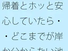 帰着とホッと安心していたら・・どこまでが岸か分からない池のような湖で