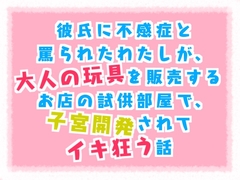 彼氏に不感症と罵られたわたしが、大人の玩具を販売するお店の試供部屋で子宮開発されて、イキ狂う話 [Twin Chickens]