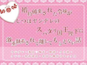 婚約破棄された令嬢がじつはヤンデレのスパダリ国王陛下に激重執着されて離してもらえない話 [緋乃いくら]