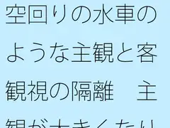 空回りの水車のような主観と客観視の隔離 主観が大きくなりすぎて分からなくなる