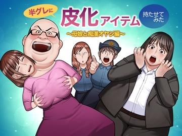 半グレに皮化アイテムを持たせてみた 〜母娘と痴○オヤジ編〜 [くぴこ]