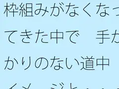 枠組みがなくなってきた中で 手がかりのない道中 イメージと・・・