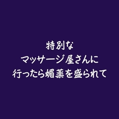 特別なマッサージ屋さんに行ったら媚薬を盛られて [ああ]