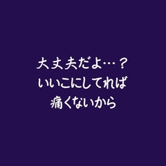 大丈夫だよ…?いいこにしてれば痛くないから [ああ]