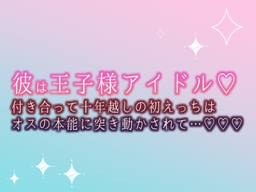 彼は王子様アイドル♡付き合って十年越しの初えっちはオスの本能に突き動かされて…♡♡♡ [食生田のサークル]