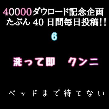 【40000ダウロード記念企画 たぶん40日間毎日投稿‼️】6 洗って即 クンニ ベッドまで待てない [新騎の4回戦目]